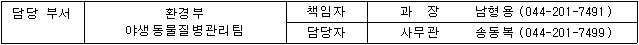 담당 부서 환경부 야생동물질병관리팀 책임자 과장 남형용(044-201-7491) 담당자 사무관 송동복(044-201-7499)