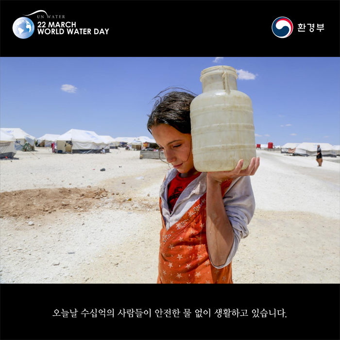 [UN WATER 22 MARCH WORLD WATER DAY 환경부] 오늘날 수십억의 사람들이 안전한 물 없이 생활하고 있습니다.
