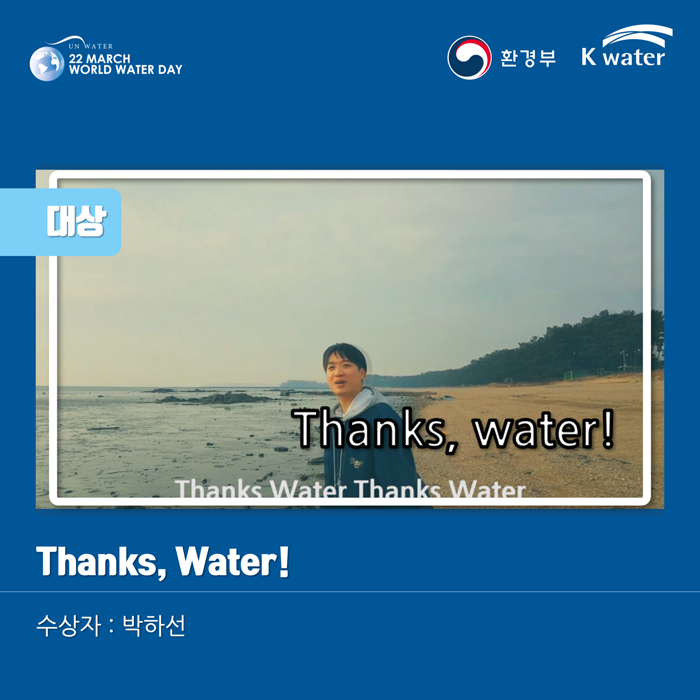 [UN WATER 22 MARCH WORLD WATER DAY 환경부 K water] 대상: Thanks, water Thanks, water Thanks, water! Thanks, water! 수상자: 박하선

