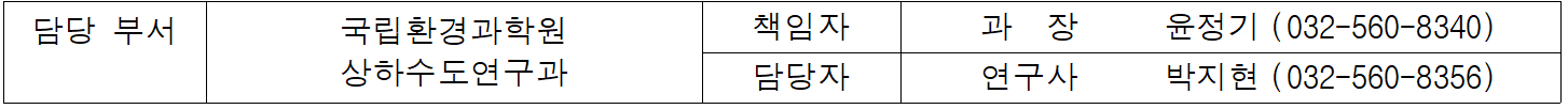 담당 부서  국립환경과학원  책임자  과  장   윤정기  (032-560-8340)  상하수도연구과  담당자  연구사  박지현  (032-560-8356)