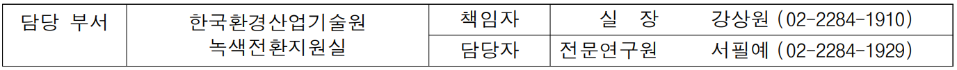 담당 부서 한국환경산업기술원 책임자 실  장  강상원 (02-2284-1910)  녹색전환지원실 담당자 전문연구원 서필예 (02-2284-1929)