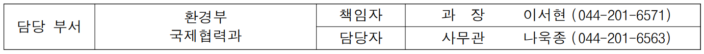 담당 부서 환경부 책임자 과  장  이서현 (044-201-6571) 국제협력과 담당자 사무관 나욱종 (044-201-6563)