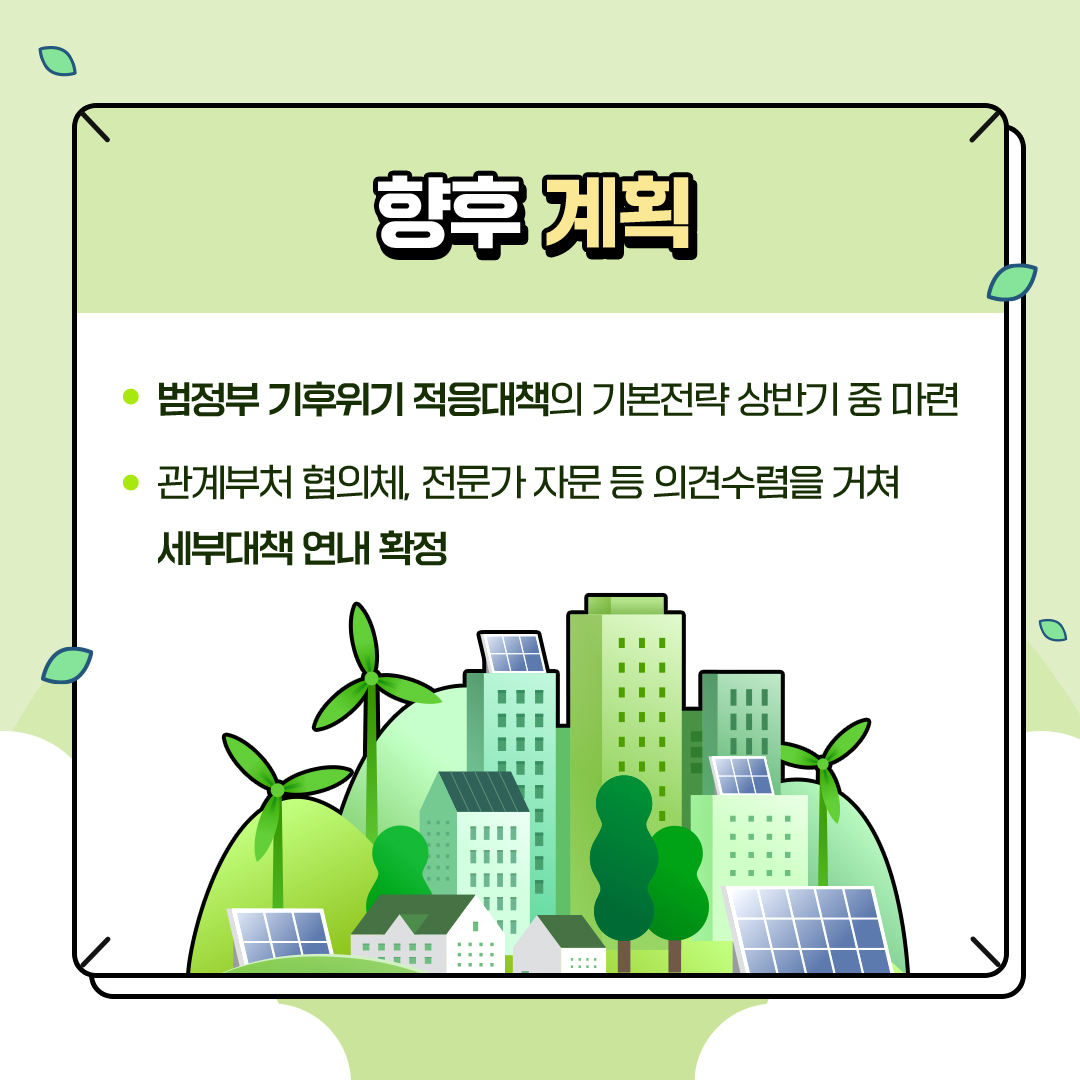 향후 계획
						- 범정부 기후위기 적응대책의 기본전략 상반기 중 마련
						- 관계부처 협의체, 전문가 자문 등 의견수렴을 거쳐
						세부대책 연내 확정