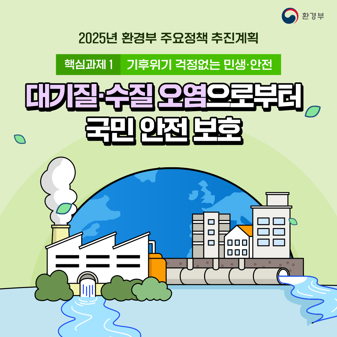환경부
						2025년 환경부 주요정책 추진계획
						핵심과제1 기후위기 걱정없는 민생·안전
						대기질·수질 오염으로부터
						국민 안전 보호
