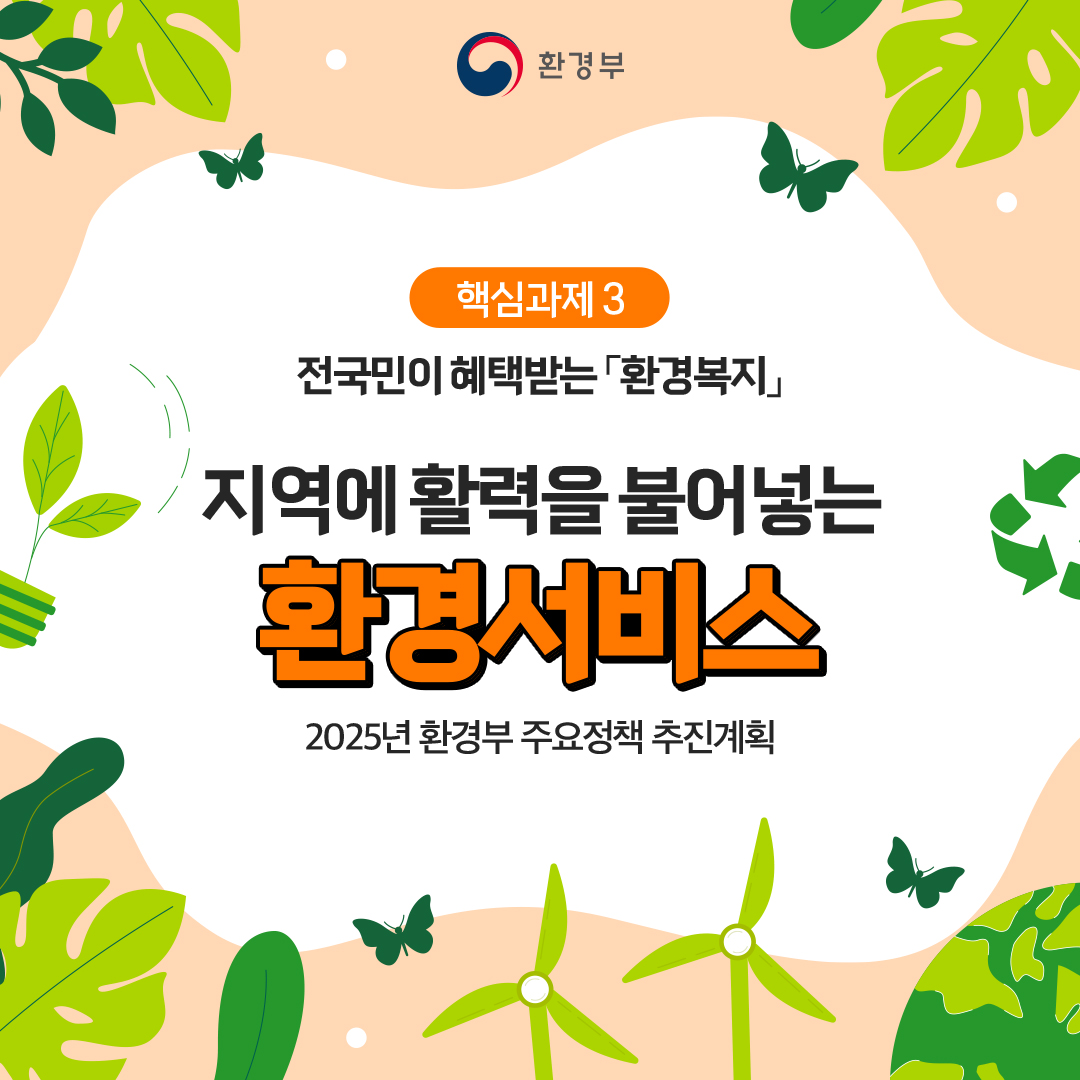 환경부
						핵심과제3
						전국민이 혜택받는 「환경복지」
						지역에 활력을 불어넣는
						환경서비스
						2025년 환경부 주요정책추진계획