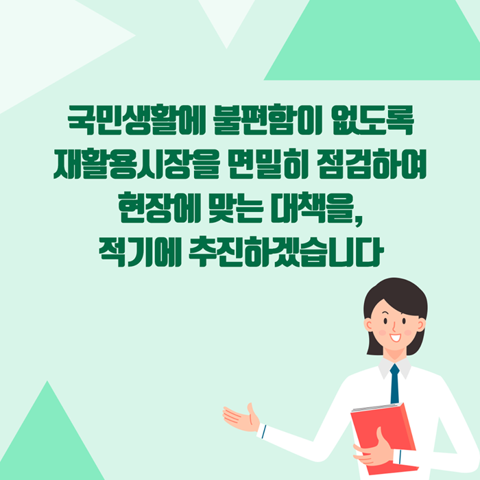 국민생활에 불편함이 없도록 재활용시장을 면밀히 점검하여 현장에 맞는 대책을, 적기에 추진하겠습니다.