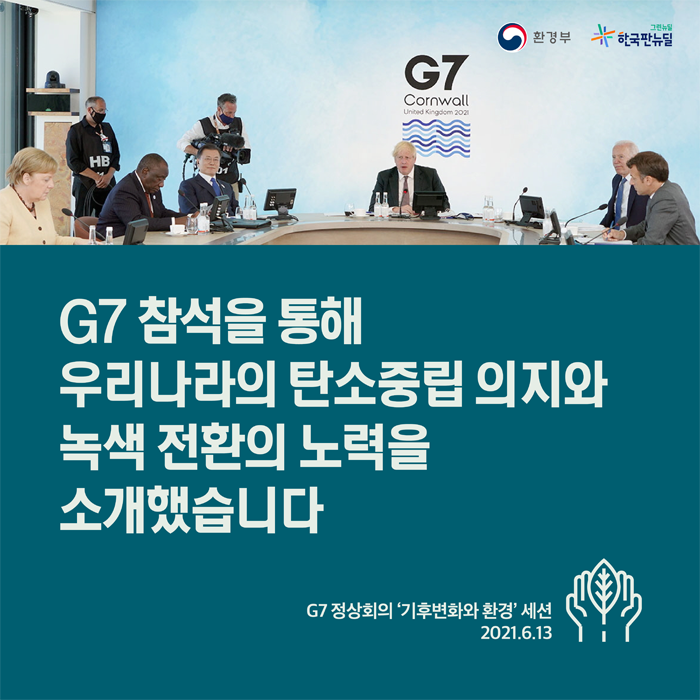 G7 참석을 통해 우리나라의 탄소중립 의지와 녹색 전환의 노력을 소개했습니다.
G7 정상회의 '기후변화와 환경'세션 2021.6.13