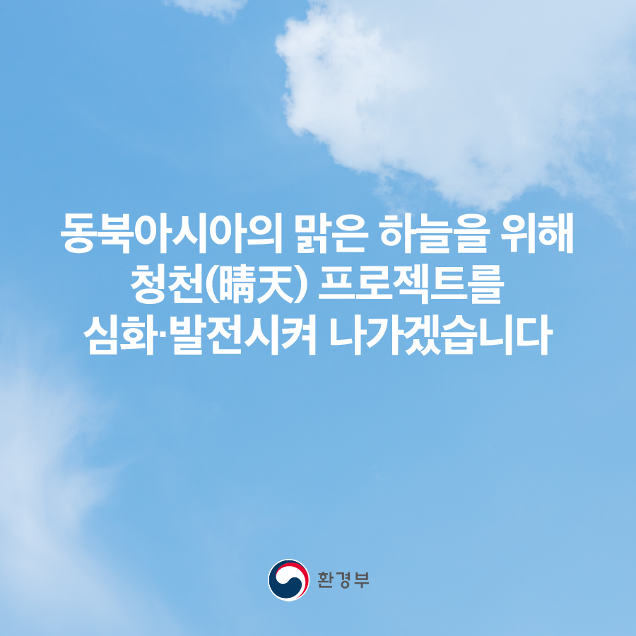 동북아시아의 맑은 하늘을 위해 청천(晴天) 프로젝트 를 심화·발전시켜 나가겠습니다.
