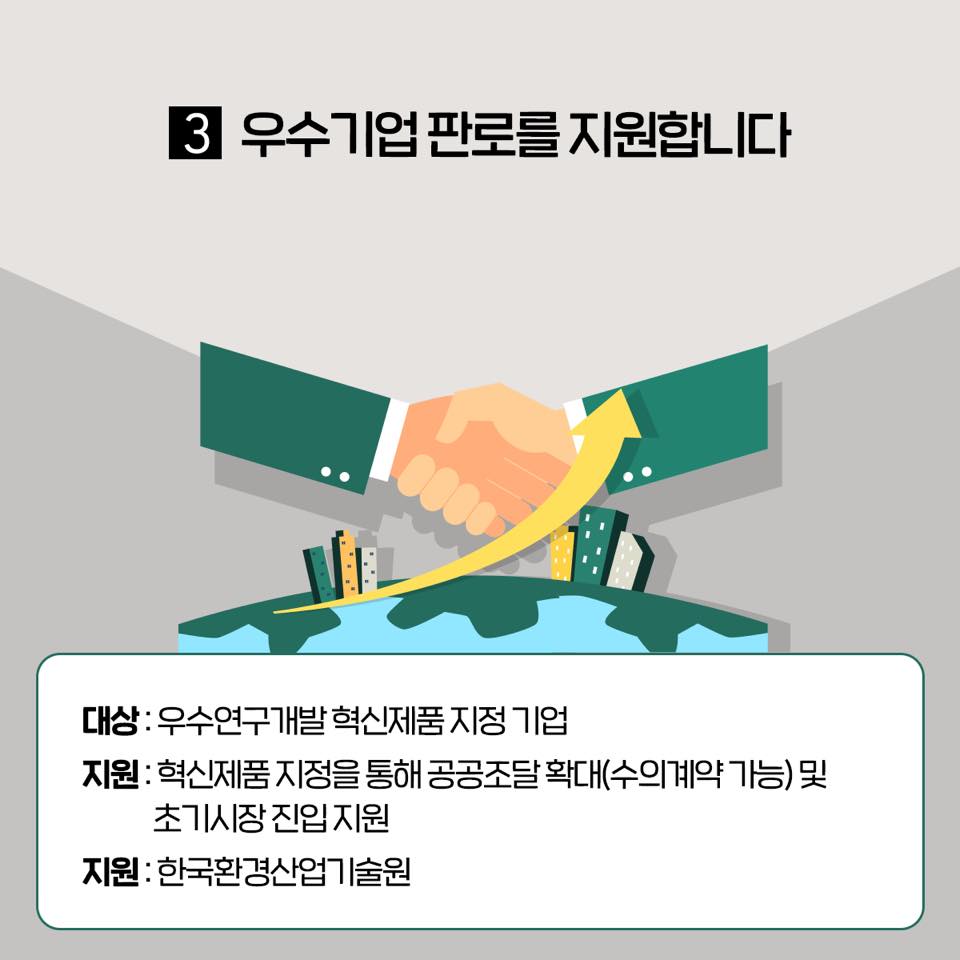 1.  우수기업 판로를 지원합니다 대상:우수연구개발 혁신제품 지정 기업 지원:혁신제품 지정을 통해 공공조달 확대(수의계약 가능) 및 초기시장 진입 지원 지원:한국환경산업기술원