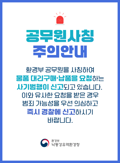 공무원사칭 주의안내 환경부 공무원을 사칭하여 물품 대리구매·납품을 요청하는 사기범행이 신고되고 있습니다. 이와 유사한 요청을 받은 경우 범죄 가능성을 우선 의심하고 즉시 경찰에 신고하시기 바랍니다. 환경부 낙동강유역환경청