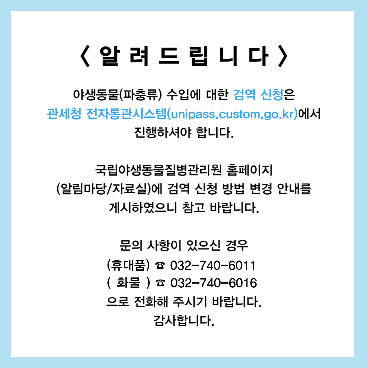 야생동물(파충류) 수입에 대한 검역신청은 관세청 전자통관시스템(Unipass.customs.go.kr)에서 진행하셔야 합니다. 국립야생동물질병관리원 홈페이지(알림마당/자료실)에 검역 신청방법 변경 안내를 게시하였으니 참고 바랍니다.
문의 사항이 있으신 경우 032-740-6015, 6016으로 전화 주시기 바랍니다. 감사합니다.