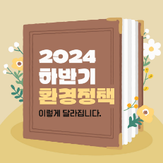 카드뉴스 : 2024 하반기 환경정책 이렇게 달라집니다